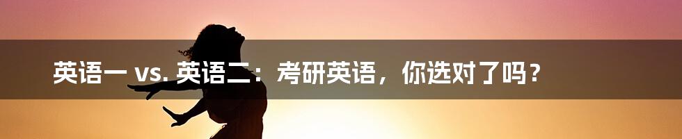 英语一 vs. 英语二：考研英语，你选对了吗？