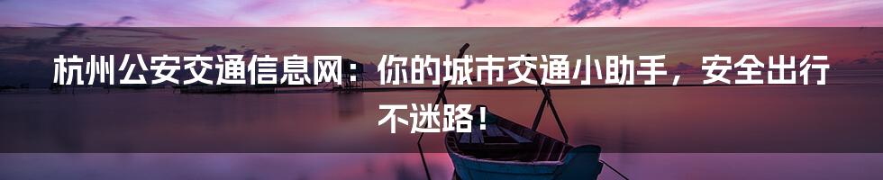 杭州公安交通信息网：你的城市交通小助手，安全出行不迷路！