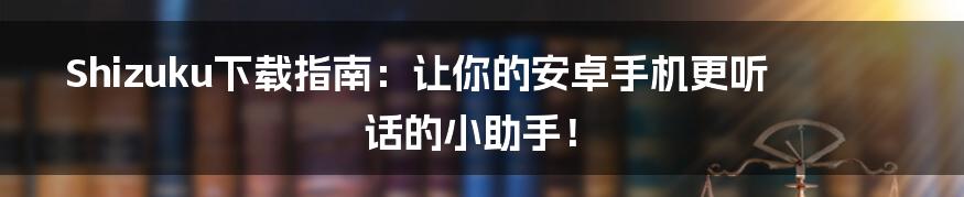 Shizuku下载指南：让你的安卓手机更听话的小助手！