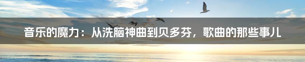 音乐的魔力：从洗脑神曲到贝多芬，歌曲的那些事儿