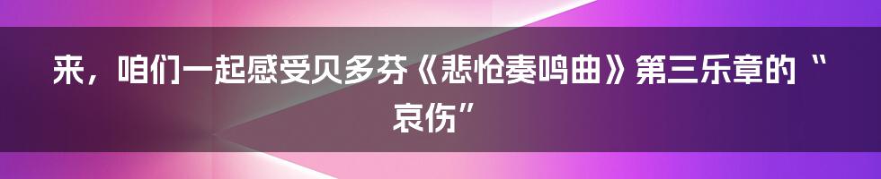 来，咱们一起感受贝多芬《悲怆奏鸣曲》第三乐章的“哀伤”