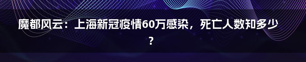 魔都风云：上海新冠疫情60万感染，死亡人数知多少？