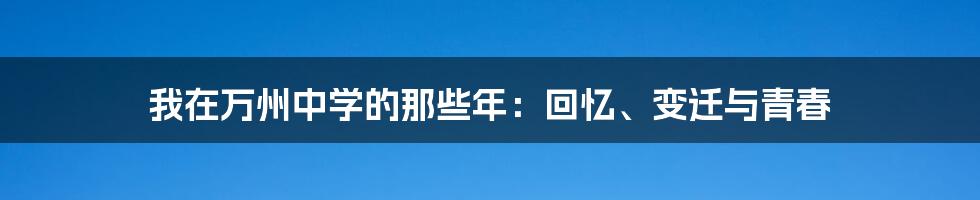 我在万州中学的那些年:回忆、变迁与青春