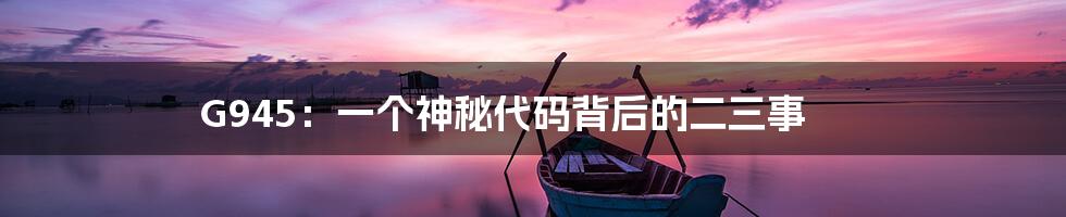 G945：一个神秘代码背后的二三事