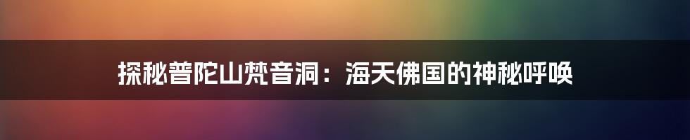 探秘普陀山梵音洞：海天佛国的神秘呼唤