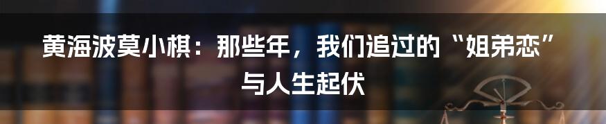 黄海波莫小棋：那些年，我们追过的“姐弟恋”与人生起伏