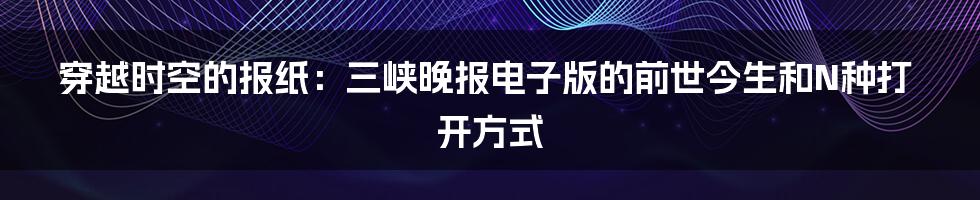 穿越时空的报纸：三峡晚报电子版的前世今生和N种打开方式