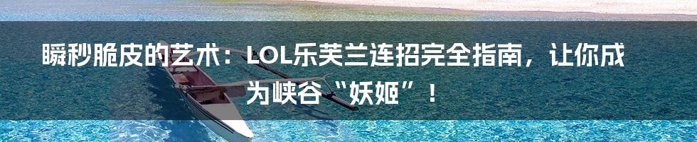 瞬秒脆皮的艺术：LOL乐芙兰连招完全指南，让你成为峡谷“妖姬”！