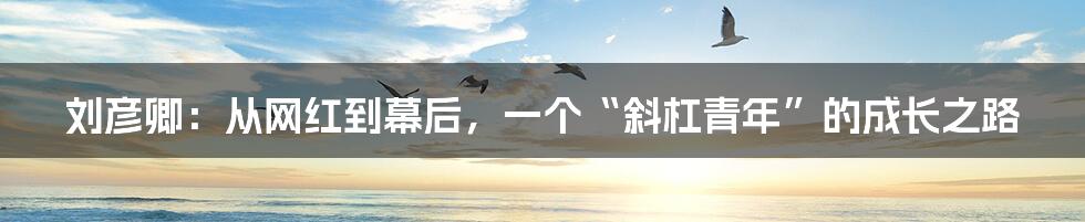 刘彦卿：从网红到幕后，一个“斜杠青年”的成长之路