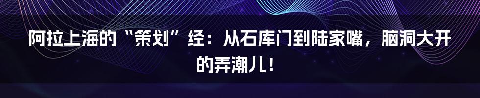 阿拉上海的“策划”经：从石库门到陆家嘴，脑洞大开的弄潮儿！