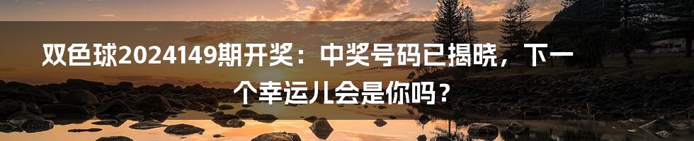 双色球2024149期开奖：中奖号码已揭晓，下一个幸运儿会是你吗？