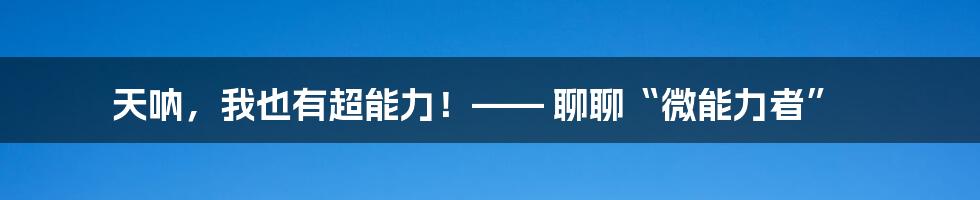 天呐，我也有超能力！—— 聊聊“微能力者”