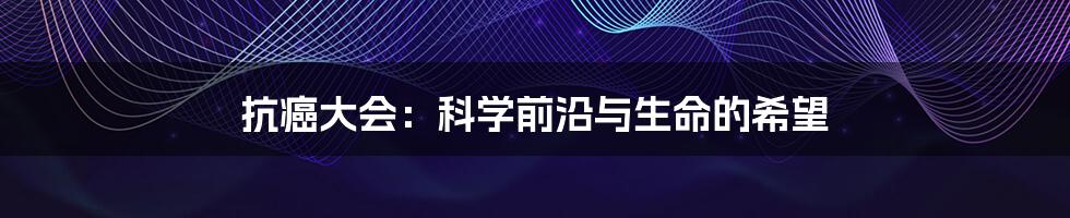 抗癌大会：科学前沿与生命的希望