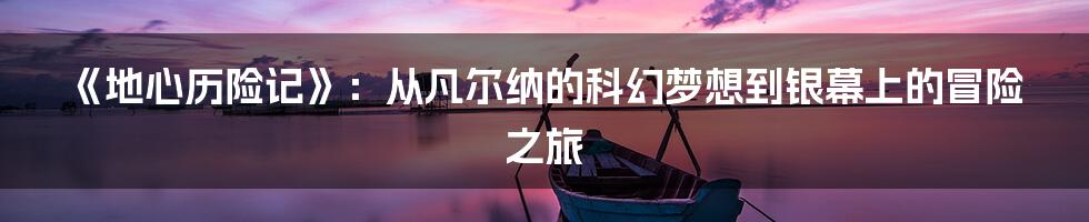 《地心历险记》:从凡尔纳的科幻梦想到银幕上的冒险之旅