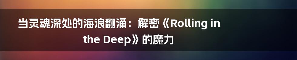 当灵魂深处的海浪翻涌：解密《Rolling in the Deep》的魔力