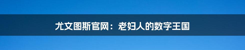 尤文图斯官网：老妇人的数字王国