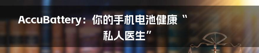 AccuBattery：你的手机电池健康“私人医生”