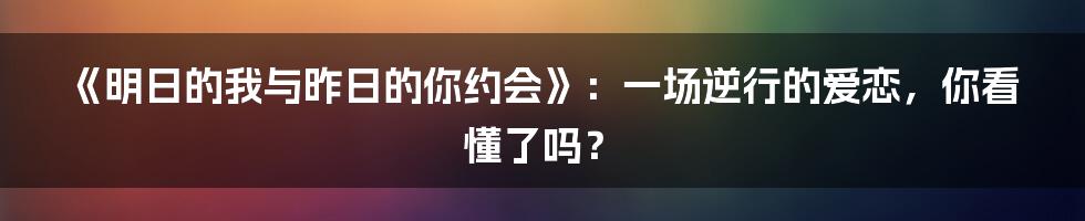 《明日的我与昨日的你约会》：一场逆行的爱恋，你看懂了吗？