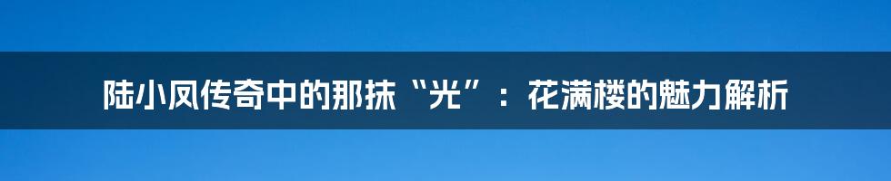 陆小凤传奇中的那抹“光”：花满楼的魅力解析
