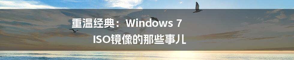 重温经典：Windows 7 ISO镜像的那些事儿