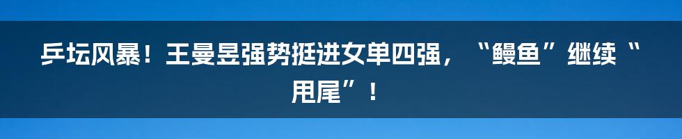 乒坛风暴！王曼昱强势挺进女单四强，“鳗鱼”继续“甩尾”！