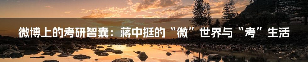 微博上的考研智囊：蒋中挺的“微”世界与“考”生活