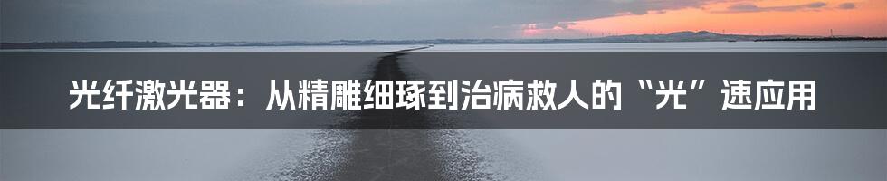 光纤激光器:从精雕细琢到治病救人的“光”速应用