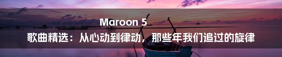 Maroon 5 歌曲精选:从心动到律动,那些年我们追过的旋律