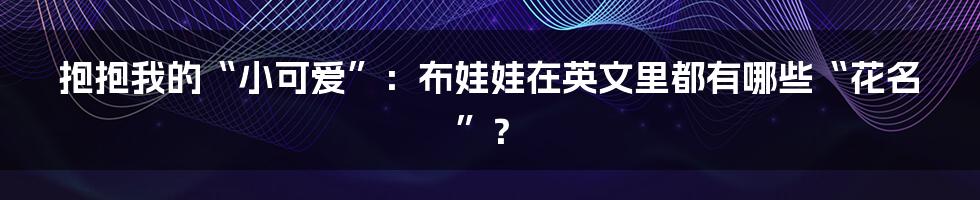 抱抱我的“小可爱”：布娃娃在英文里都有哪些“花名”？