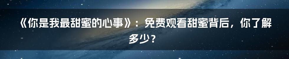 《你是我最甜蜜的心事》：免费观看甜蜜背后，你了解多少？