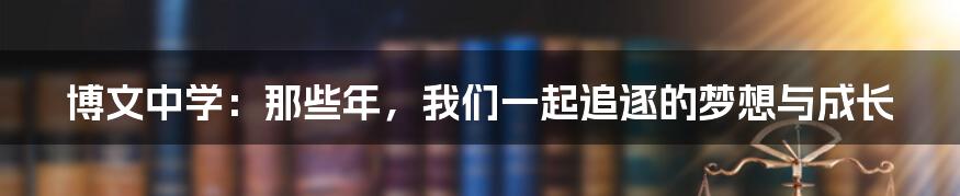 博文中学：那些年，我们一起追逐的梦想与成长