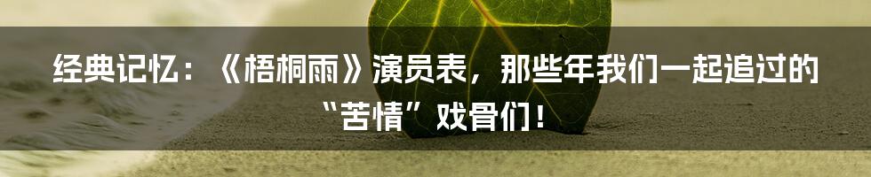 经典记忆：《梧桐雨》演员表，那些年我们一起追过的“苦情”戏骨们！