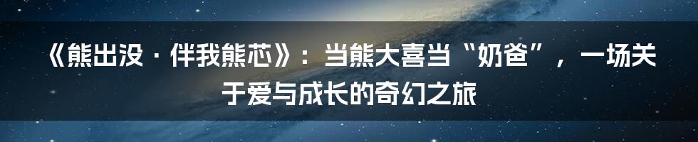 《熊出没·伴我熊芯》：当熊大喜当“奶爸”，一场关于爱与成长的奇幻之旅
