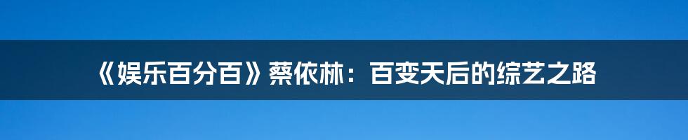 《娱乐百分百》蔡依林：百变天后的综艺之路