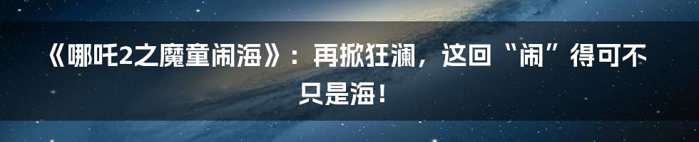 《哪吒2之魔童闹海》：再掀狂澜，这回“闹”得可不只是海！