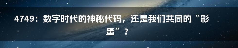 4749：数字时代的神秘代码，还是我们共同的“彩蛋”？
