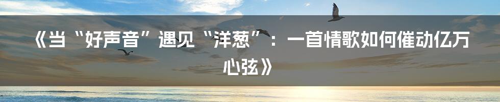 《当“好声音”遇见“洋葱”：一首情歌如何催动亿万心弦》