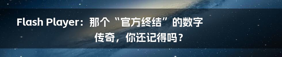 Flash Player:那个“官方终结”的数字传奇,你还记得吗?
