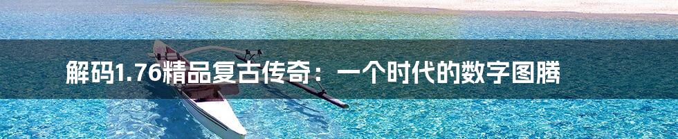 解码1.76精品复古传奇:一个时代的数字图腾