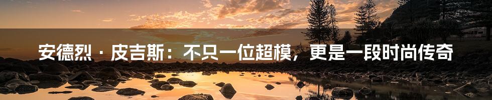 安德烈·皮吉斯：不只一位超模，更是一段时尚传奇