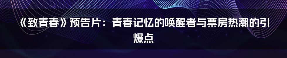 《致青春》预告片：青春记忆的唤醒者与票房热潮的引爆点