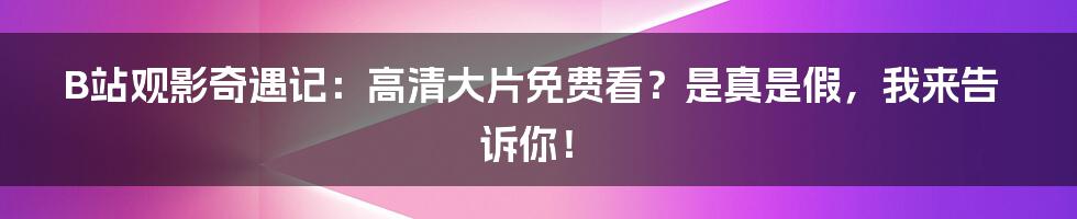 B站观影奇遇记：高清大片免费看？是真是假，我来告诉你！