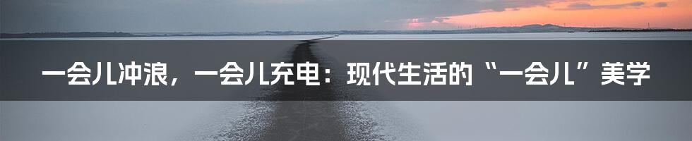 一会儿冲浪，一会儿充电：现代生活的“一会儿”美学