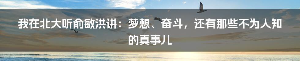 我在北大听俞敏洪讲:梦想、奋斗,还有那些不为人知的真事儿