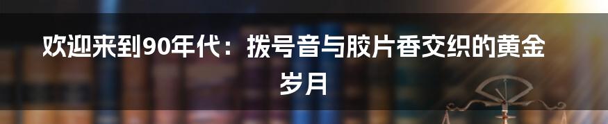 欢迎来到90年代：拨号音与胶片香交织的黄金岁月