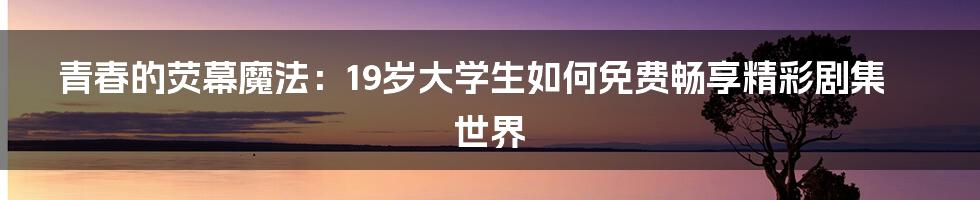 青春的荧幕魔法：19岁大学生如何免费畅享精彩剧集世界
