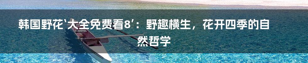 韩国野花‘大全免费看8’：野趣横生，花开四季的自然哲学