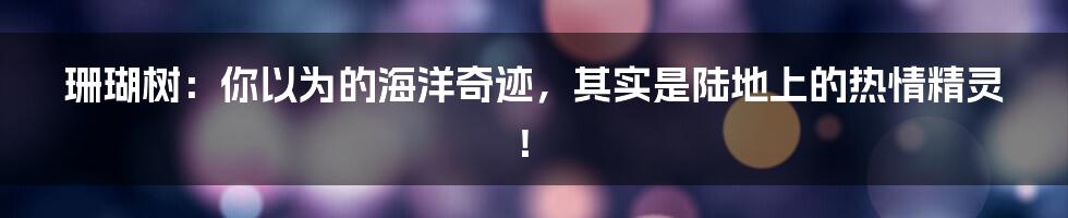 珊瑚树：你以为的海洋奇迹，其实是陆地上的热情精灵！