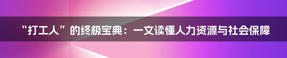 “打工人”的终极宝典：一文读懂人力资源与社会保障