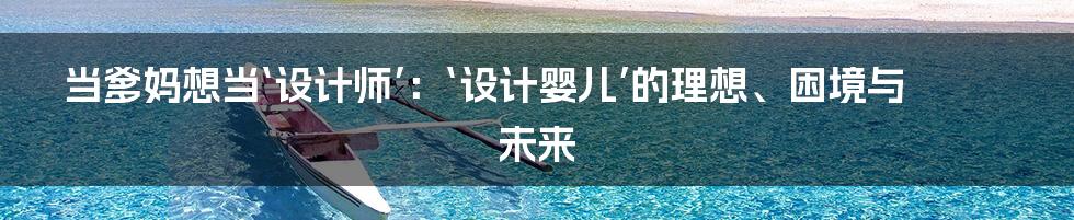 当爹妈想当‘设计师’:‘设计婴儿’的理想、困境与未来